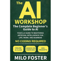 The AI Workshop: The Complete Beginner's Guide to AI: Your A-Z Guide to Mastering Artificial Intelligence for Life, Work, and Business-No Coding Requi