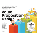 Value Proposition Design: How to Create Products and Services Customers Want