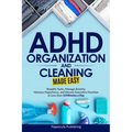 ADHD Organization and Cleaning Made Easy: Simplify Tasks, Manage Anxiety, Harness Hyperfocus, and Elevate Executive Function in Less than 10 Minutes a
