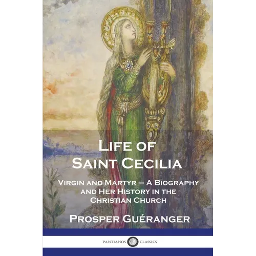 Life of Saint Cecilia, Virgin and Martyr: A Biography and Her History in the Christian Church