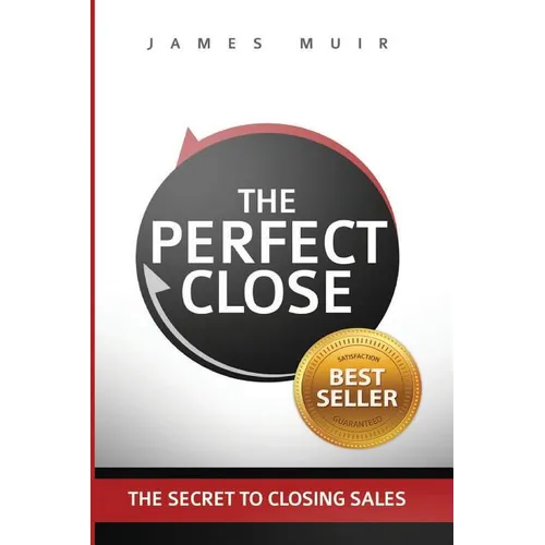 The Perfect Close: The Secret To Closing Sales - The Best Selling Practices & Techniques For Closing The Deal