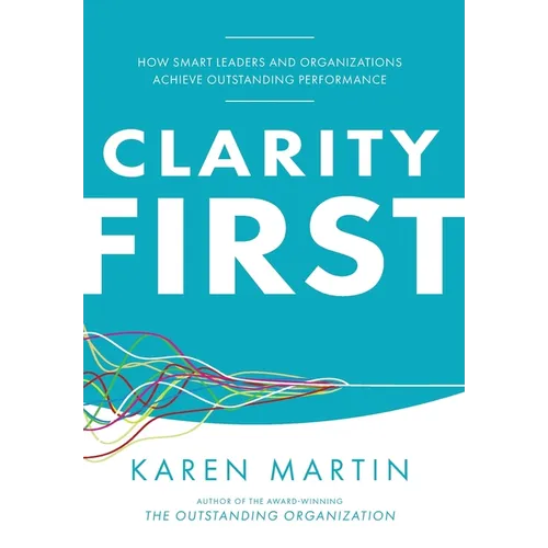 Clarity First: How Smart Leaders and Organizations Achieve Outstanding Performance