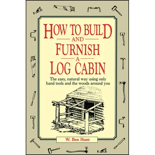 How to Build and Furnish a Log Cabin: The Easy, Natural Way Using Only Hand Tools and the Woods Around You
