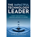 The Impactful Technology Leader: Pursue Your Purpose To Innovate, Motivate and Inspire