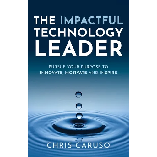 The Impactful Technology Leader: Pursue Your Purpose To Innovate, Motivate and Inspire
