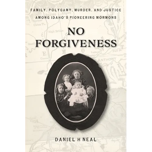 No Forgiveness: Family, Polygamy, Murder, and Justice among Idaho's pioneering Mormons