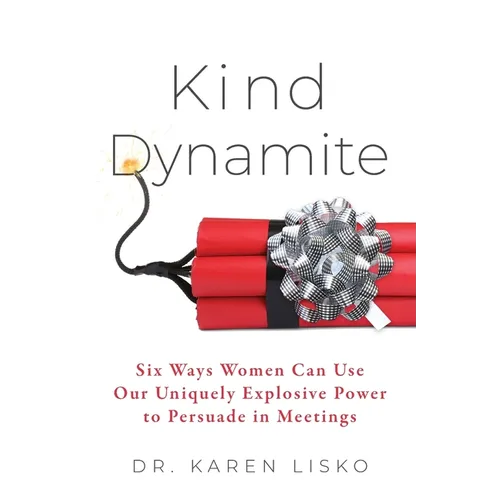 Kind Dynamite: Six Ways Women Can Use Our Uniquely Explosive Power to Persuade in Meetings