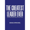 The Greatest Leader Ever: Leadership Lessons from the Life of Jesus