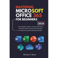 Mastering Microsoft Office 365 For Beginners: The Complete Guide to Word, PowerPoint, Outlook, Teams, and Excel for Seamless Productivity and Professi