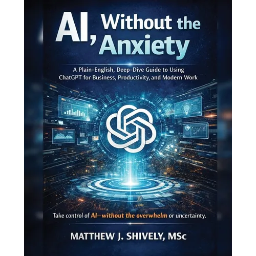 AI, Without the Anxiety: A Plain-English, Deep-Dive Guide to Using ChatGPT for Business, Productivity, and Modern Work