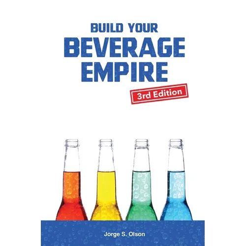Build Your Beverage Empire - Third Edition: Start Your New Beverage Business