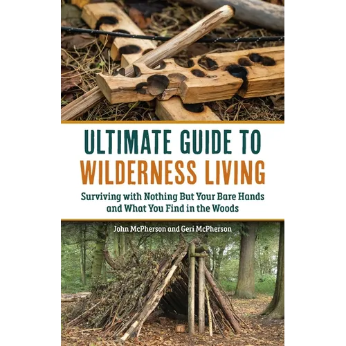 Ultimate Guide to Wilderness Living: Surviving with Nothing But Your Bare Hands and What You Find in the Woods