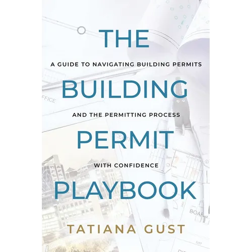 The Building Permit Playbook: A Guide to Navigating Building Permits and the Permitting Process with Confidence
