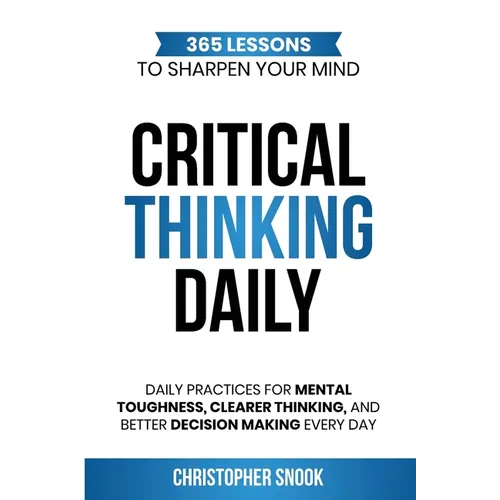 Critical Thinking Daily: 365 Lessons to Sharpen Your Mind Daily Practices for Mental Toughness, Clearer Thinking, and Better Decision Making Every Day