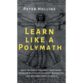 Learn Like a Polymath: How to Teach Yourself Anything, Develop Multidisciplinary Expertise, and Become Irreplaceable