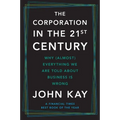 The Corporation in the Twenty-First Century: Why (Almost) Everything We Are Told about Business Is Wrong