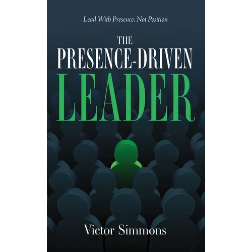 The Presence-Driven Leader: Lead With Presence, Not Position