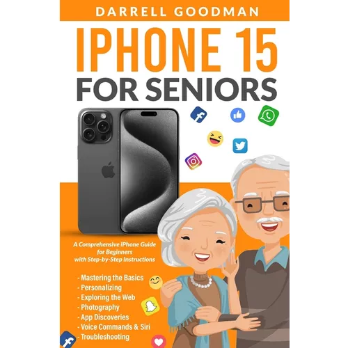 iPhone 15 for Seniors: A Comprehensive iPhone Guide for Beginners with Step-by-Step Instructions