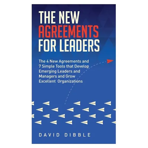 The New Agreements For Leaders: The 4 New Agreements and 7 Simple Tools that Develop Emerging Leaders and Managers and Grow Excellent Organizations
