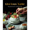 Glorious Table: Beautiful Food for a Delicious Life: A Cookbook