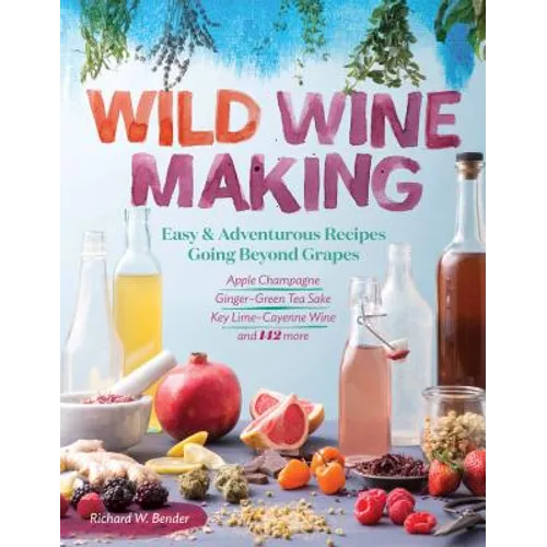 Wild Winemaking: Easy & Adventurous Recipes Going Beyond Grapes, Including Apple Champagne, Ginger-Green Tea Sake, Key Lime-Cayenne Wine, and 142 More