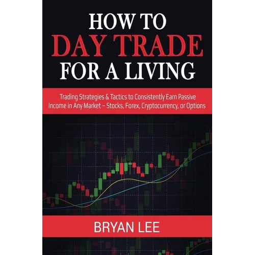 How to Day Trade for a Living: Trading Strategies & Tactics to Consistently Earn Passive Income in Any Market - Stocks, Forex, Cryptocurrency, or Opti