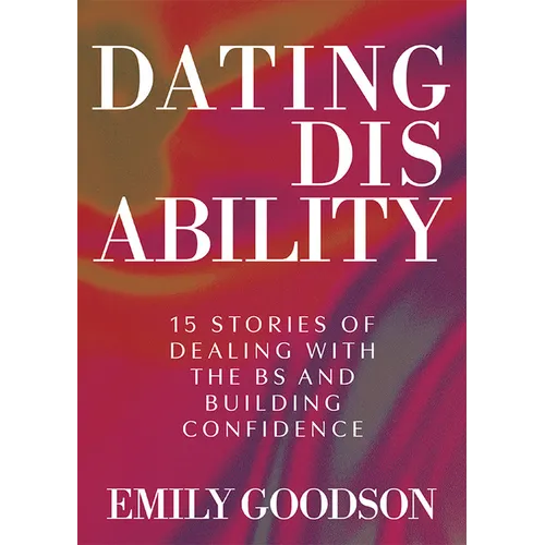 Dating Disability: 15 Stories of Dealing with the Bs and Building Confidence