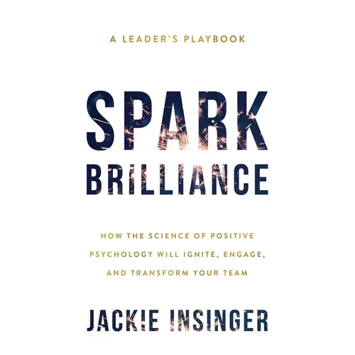 Spark Brilliance: How the Science of Positive Psychology Will Ignite, Engage, and Transform Your Team