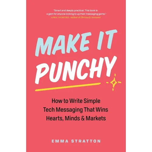 Make It Punchy: How to Write Simple Tech Messaging That Wins Hearts, Minds & Markets