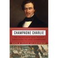 Champagne Charlie: The Frenchman Who Taught Americans to Love Champagne
