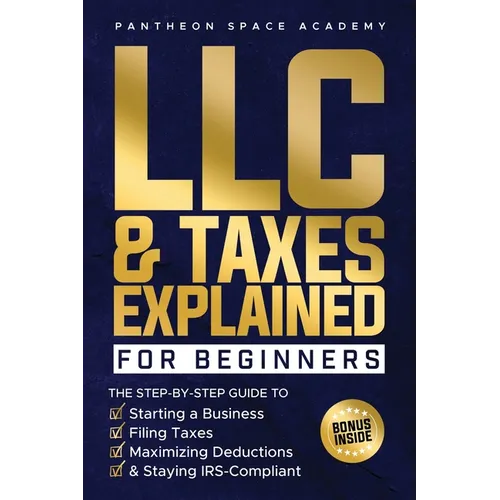 LLC & Taxes Explained for Beginners: The Ultimate Step-By-Step Guide to Starting a Business, Filing Taxes Correctly, Maximizing Deductions & Staying I