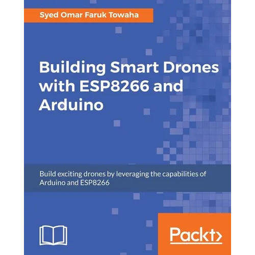 Building Smart Drones with ESP8266 and Arduino: Build exciting drones by leveraging the capabilities of Arduino and ESP8266