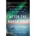 After the North Pole: A Story of Survival, Mythmaking, and Melting Ice