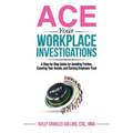 ACE Your Workplace Investigations: A Step-by-Step Guide for Avoiding Friction, Covering Your Assets, and Earning Employee Trust
