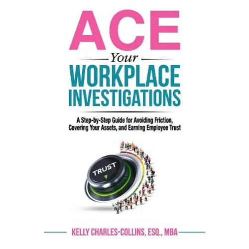 ACE Your Workplace Investigations: A Step-by-Step Guide for Avoiding Friction, Covering Your Assets, and Earning Employee Trust