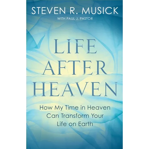 Life After Heaven: How My Time in Heaven Can Transform Your Life on Earth