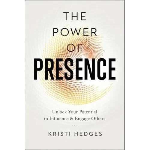 The Power of Presence: Unlock Your Potential to Influence and Engage Others