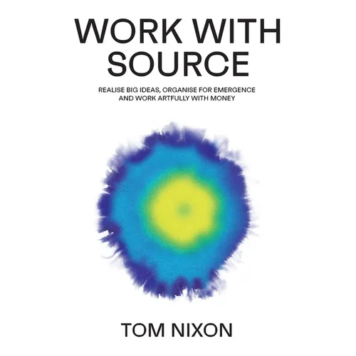 Work with Source: Realise big ideas, organise for emergence, and work artfully with money