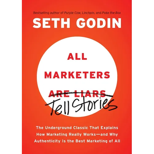 All Marketers Are Liars: The Underground Classic That Explains How Marketing Really Works--And Why Authenticity Is the Best Marketing of All