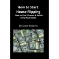 How to Start House Flipping: How to Find, Finance & Rehab & Flip Real Estate