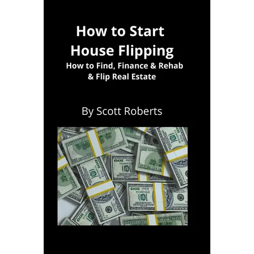 How to Start House Flipping: How to Find, Finance & Rehab & Flip Real Estate