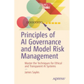 Principles of AI Governance and Model Risk Management: Master the Techniques for Ethical and Transparent AI Systems