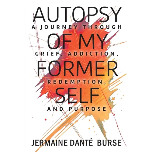 Autopsy of My Former Self: A journey through grief, transformation, addiction, personal triumph, and purpose