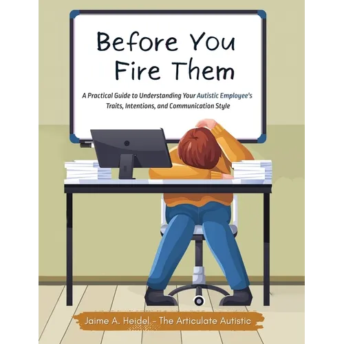 Before You Fire Them: A Practical Guide to Understanding Your Autistic Employee's Traits, Intentions, and Communication Style