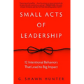 Small Acts of Leadership: 12 Intentional Behaviors That Lead to Big Impact