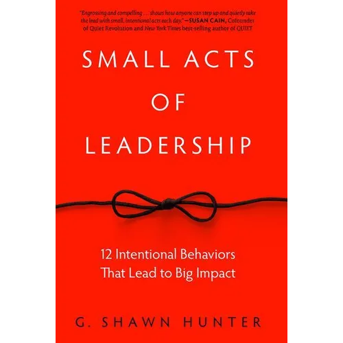 Small Acts of Leadership: 12 Intentional Behaviors That Lead to Big Impact