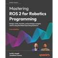 Mastering ROS 2 for Robotics Programming - Fourth Edition: Design, build, simulate, and prototype complex robots using the Robot Operating System 2