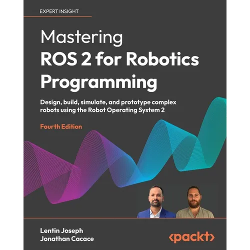 Mastering ROS 2 for Robotics Programming - Fourth Edition: Design, build, simulate, and prototype complex robots using the Robot Operating System 2