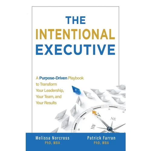 The Intentional Executive: A Purpose-Driven Playbook to Transform Your Leadership, Your Team, and Your Results
