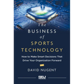 The Business of Sports Technology: How to Make Smart Decisions That Drive Your Organization Forward
